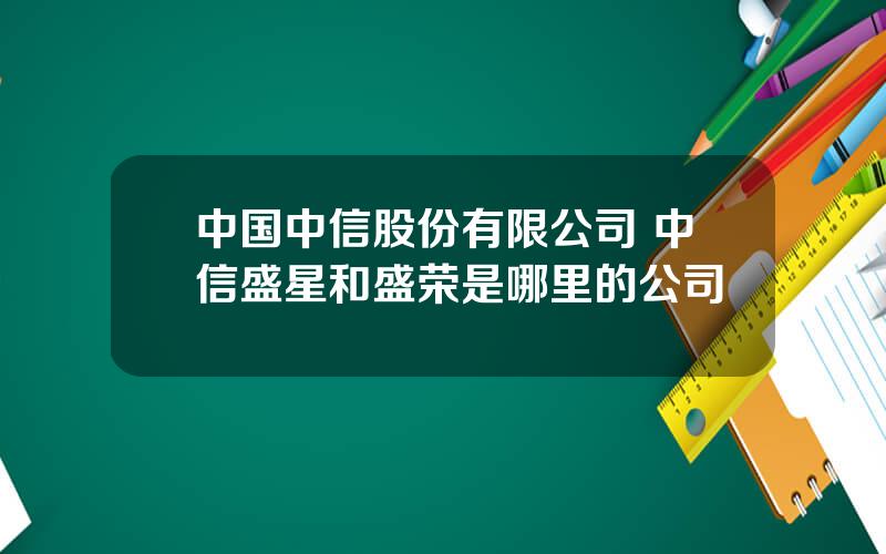 中国中信股份有限公司 中信盛星和盛荣是哪里的公司